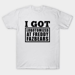 I Got Lobotomized At Freddy Fazbears Funny Meme T-Shirt